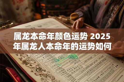 属龙本命年颜色运势 2025年属龙人本命年的运势如何
