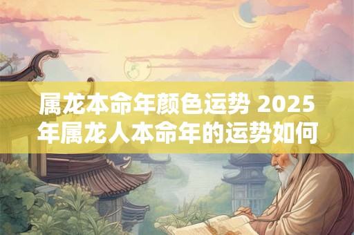 属龙本命年颜色运势 2025年属龙人本命年的运势如何