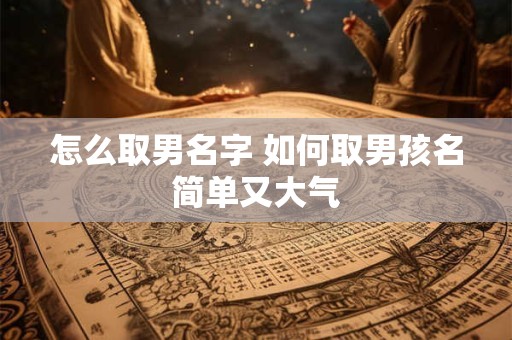 怎么取男名字 如何取男孩名简单又大气