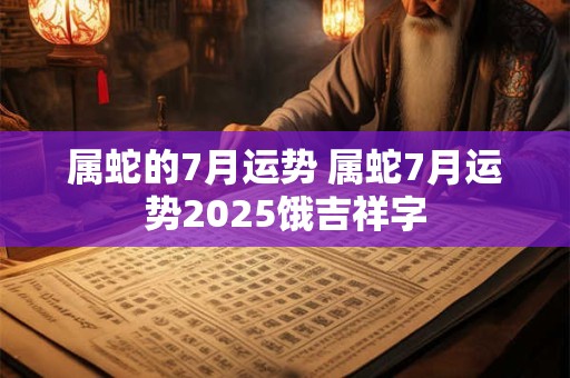 属蛇的7月运势 属蛇7月运势2025饿吉祥字