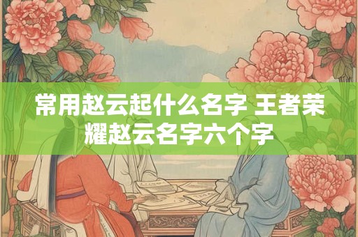 常用赵云起什么名字 王者荣耀赵云名字六个字
