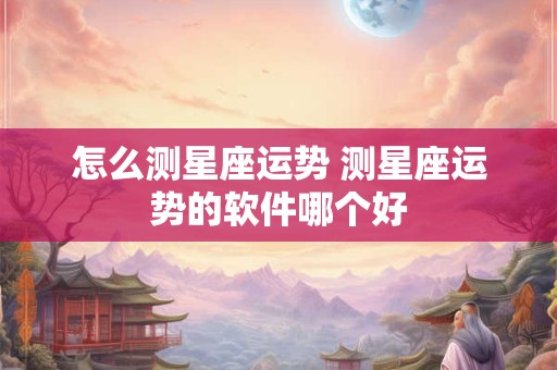 怎么测星座运势 测星座运势的软件哪个好