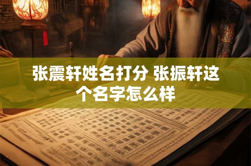 张震轩姓名打分 张振轩这个名字怎么样