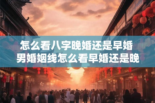怎么看八字晚婚还是早婚 男婚姻线怎么看早婚还是晚婚