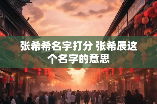 张希希名字打分 张希辰这个名字的意思