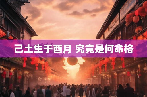 己土生于酉月 究竟是何命格