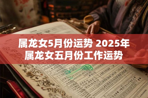 属龙女5月份运势 2025年属龙女五月份工作运势