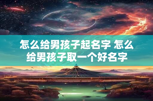 怎么给男孩子起名字 怎么给男孩子取一个好名字