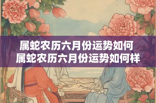 属蛇农历六月份运势如何 属蛇农历六月份运势如何样