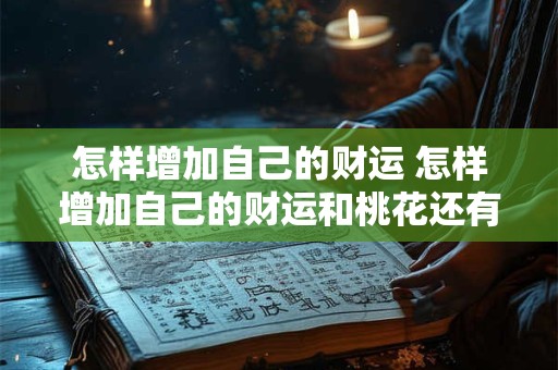 怎样增加自己的财运 怎样增加自己的财运和桃花还有人缘