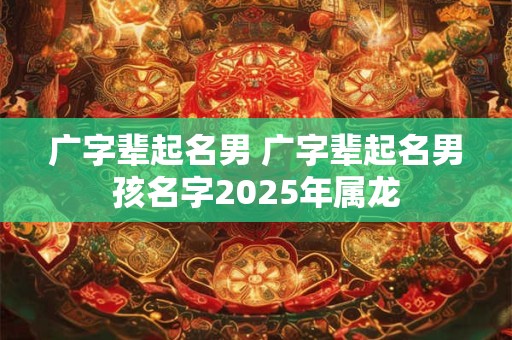 广字辈起名男 广字辈起名男孩名字2025年属龙