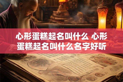 心形蛋糕起名叫什么 心形蛋糕起名叫什么名字好听