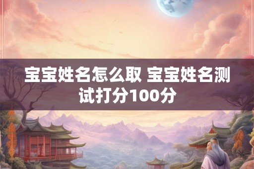宝宝姓名怎么取 宝宝姓名测试打分100分