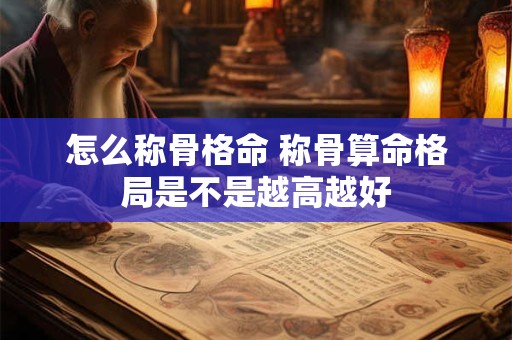 怎么称骨格命 称骨算命格局是不是越高越好 怎么称骨格命 称骨算命格局是不是越高越好
