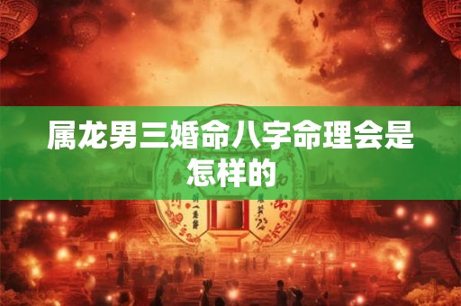 属龙男三婚命八字命理会是怎样的