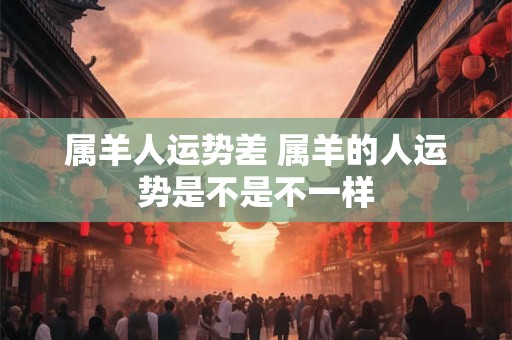 属羊人运势差 属羊的人运势是不是不一样