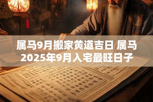 属马9月搬家黄道吉日 属马2026年9月入宅最旺日子 属马9月搬家黄道吉日 属马2026年9月入宅最旺日子