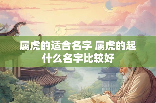 属虎的适合名字 属虎的起什么名字比较好 属虎的适合名字 属虎的起什么名字比较好