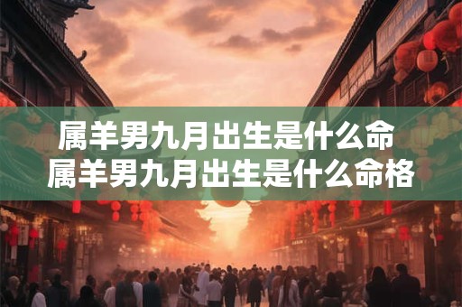 属羊男九月出生是什么命 属羊男九月出生是什么命格