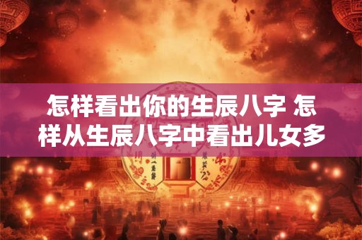 怎样看出你的生辰八字 怎样从生辰八字中看出儿女多少