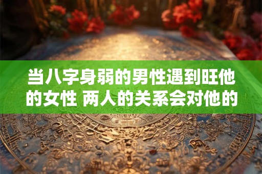当八字身弱的男性遇到旺他的女性 两人的关系会对他的命运产生怎样的影响