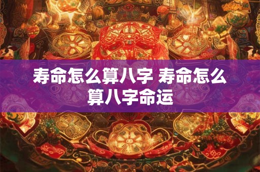 寿命怎么算八字 寿命怎么算八字命运