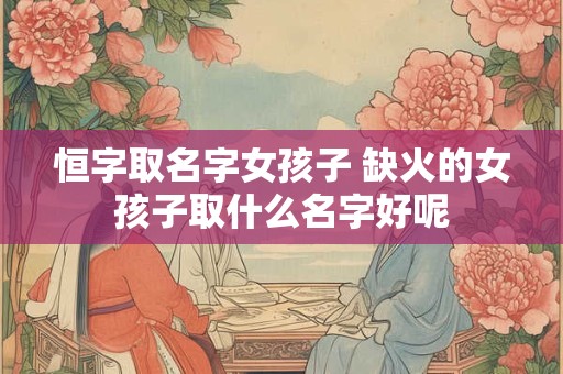 恒字取名字女孩子 缺火的女孩子取什么名字好呢