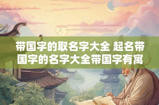 带国字的取名字大全 起名带国字的名字大全带国字有寓意的男孩名字