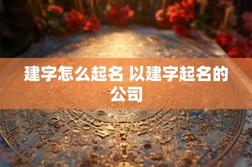 建字怎么起名 以建字起名的公司