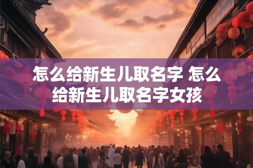 怎么给新生儿取名字 怎么给新生儿取名字女孩