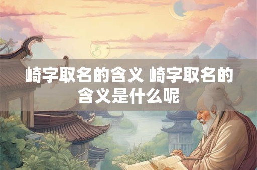 崎字取名的含义 崎字取名的含义是什么呢