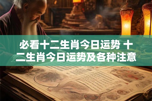 必看十二生肖今日运势 十二生肖今日运势及各种注意事项解析 必看十二生肖今日运势 十二生肖今日运势及各种注意事项解析