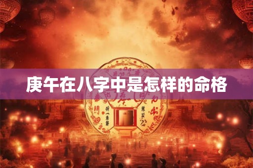 详细阅读:庚午在八字中是怎样的命格 庚午在八字中是怎样的命格