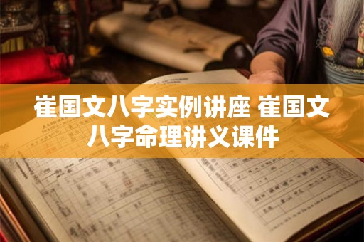 崔国文八字实例讲座 崔国文八字命理讲义课件 崔国文八字实例讲座 崔国文八字命理讲义课件