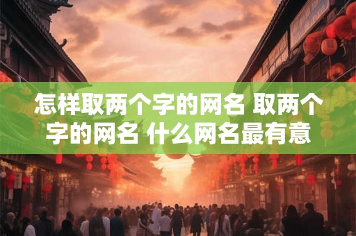怎样取两个字的网名 取两个字的网名 什么网名最有意义