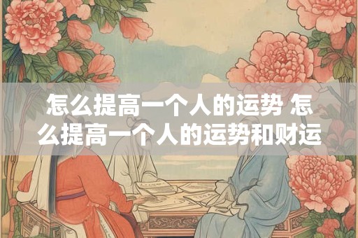 详细阅读:怎么提高一个人的运势 怎么提高一个人的运势和财运 怎么提高一个人的运势 怎么提高一个人的运势和财运