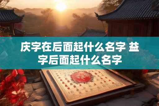 庆字在后面起什么名字 益字后面起什么名字