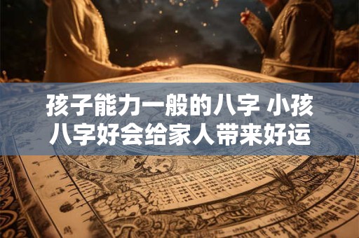 孩子能力一般的八字 小孩八字好会给家人带来好运