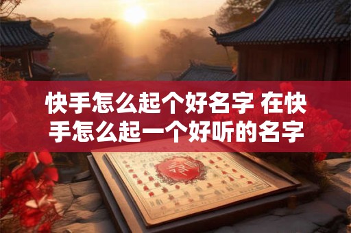 快手怎么起个好名字 在快手怎么起一个好听的名字