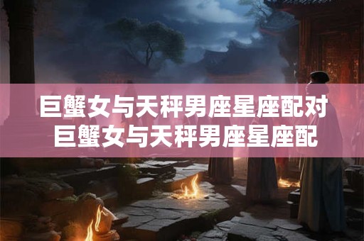 巨蟹女与天秤男座星座配对 巨蟹女与天秤男座星座配对指数多少