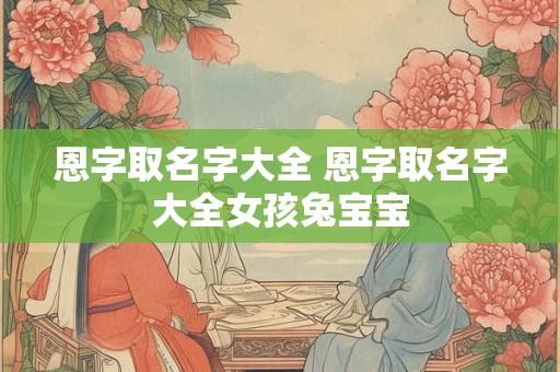 恩字取名字大全 恩字取名字大全女孩兔宝宝