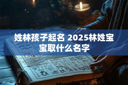 姓林孩子起名 2025林姓宝宝取什么名字