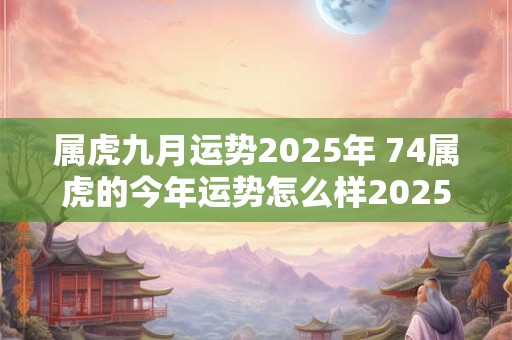 属虎九月运势2025年 74属虎的今年运势怎么样2025