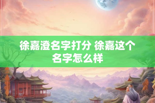 徐嘉澄名字打分 徐嘉这个名字怎么样