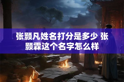 张颢凡姓名打分是多少 张颢霖这个名字怎么样