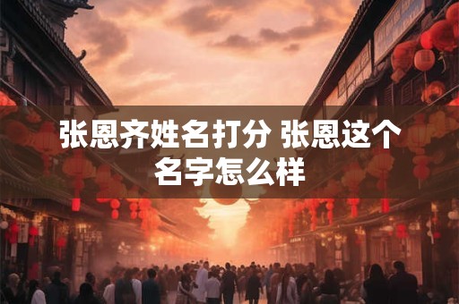 张恩齐姓名打分 张恩这个名字怎么样