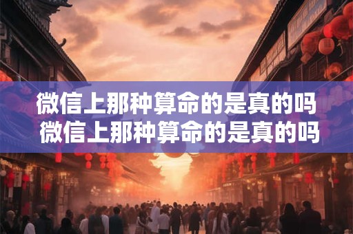 微信上那种算命的是真的吗 微信上那种算命的是真的吗还是假的