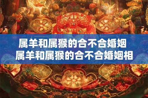 属羊和属猴的合不合婚姻 属羊和属猴的合不合婚姻相配
