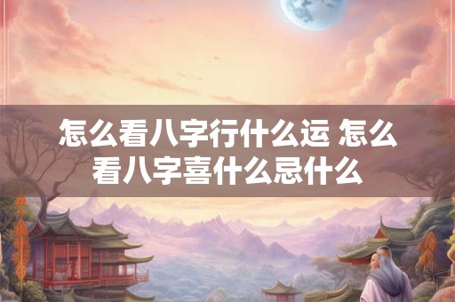 怎么看八字行什么运 怎么看八字喜什么忌什么