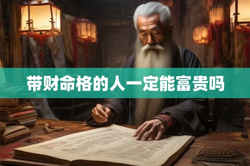 带财命格的人一定能富贵吗 带财命格的人一定能富贵吗